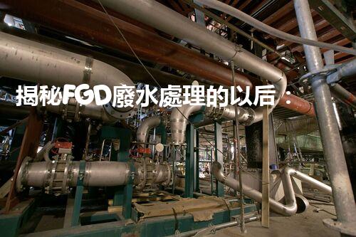 揭秘FGD廢水處理的以后：技術(shù)創(chuàng)新與環(huán)保趨勢(shì)？